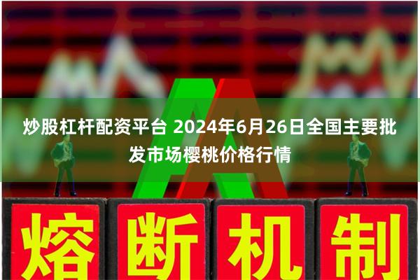 炒股杠杆配资平台 2024年6月26日全国主要批发市场樱桃价格行情