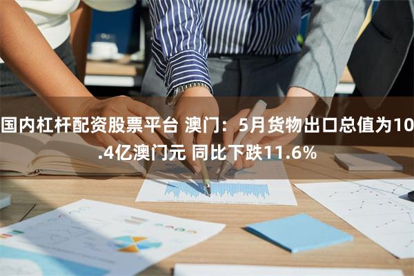 国内杠杆配资股票平台 澳门：5月货物出口总值为10.4亿澳门元 同比下跌11.6%