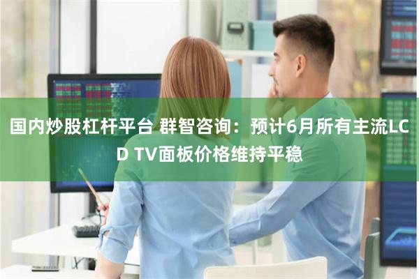 国内炒股杠杆平台 群智咨询：预计6月所有主流LCD TV面板价格维持平稳