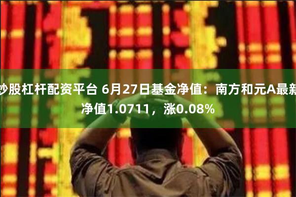 炒股杠杆配资平台 6月27日基金净值：南方和元A最新净值1.0711，涨0.08%