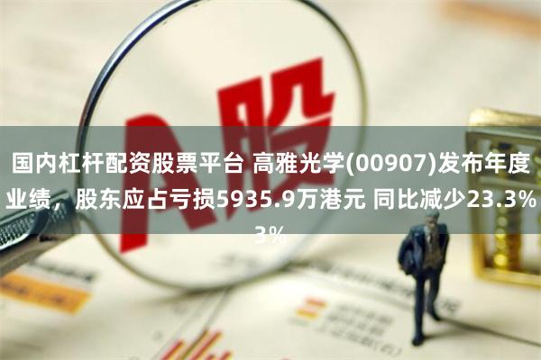国内杠杆配资股票平台 高雅光学(00907)发布年度业绩，股东应占亏损5935.9万港元 同比减少23.3%