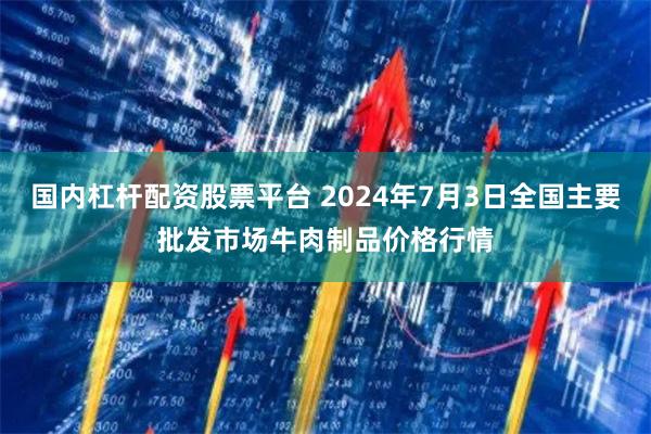 国内杠杆配资股票平台 2024年7月3日全国主要批发市场牛肉制品价格行情