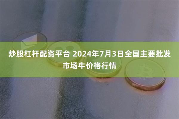 炒股杠杆配资平台 2024年7月3日全国主要批发市场牛价格行情