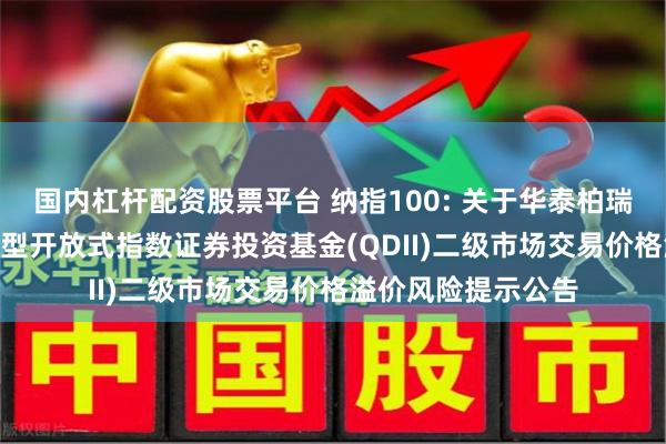 国内杠杆配资股票平台 纳指100: 关于华泰柏瑞纳斯达克100交易型开放式指数证券投资基金(QDII)二级市场交易价格溢价风险提示公告