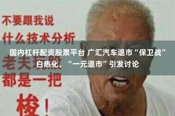国内杠杆配资股票平台 广汇汽车退市“保卫战”白热化，“一元退市”引发讨论