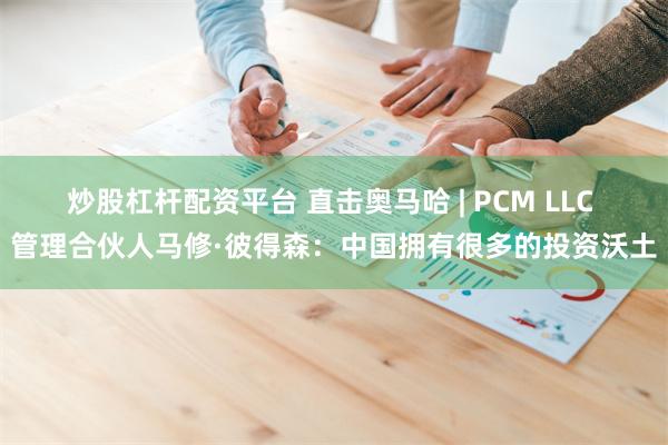 炒股杠杆配资平台 直击奥马哈 | PCM LLC 管理合伙人马修·彼得森：中国拥有很多的投资沃土