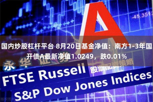 国内炒股杠杆平台 8月20日基金净值：南方1-3年国开债A最新净值1.0249，跌0.01%