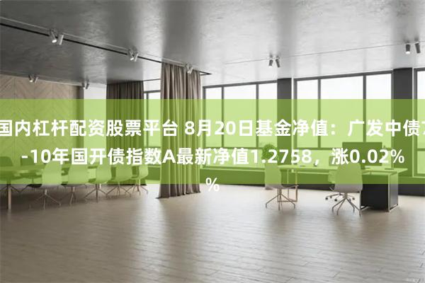 国内杠杆配资股票平台 8月20日基金净值：广发中债7-10年国开债指数A最新净值1.2758，涨0.02%