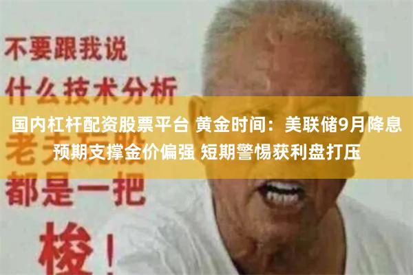 国内杠杆配资股票平台 黄金时间：美联储9月降息预期支撑金价偏强 短期警惕获利盘打压