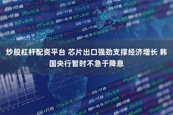 炒股杠杆配资平台 芯片出口强劲支撑经济增长 韩国央行暂时不急于降息