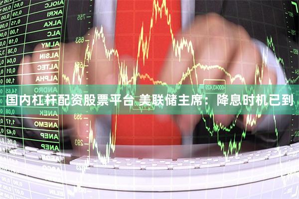 国内杠杆配资股票平台 美联储主席：降息时机已到