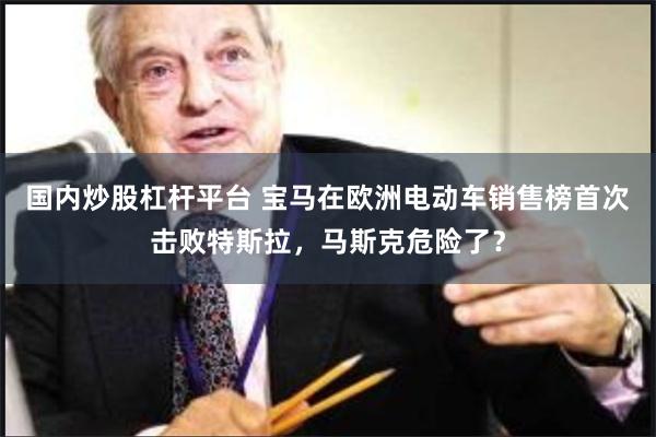 国内炒股杠杆平台 宝马在欧洲电动车销售榜首次击败特斯拉，马斯克危险了？