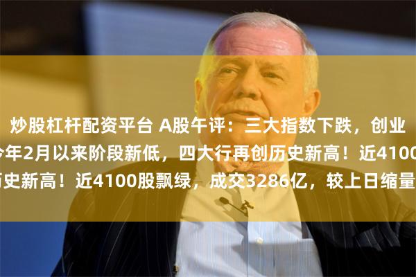 炒股杠杆配资平台 A股午评：三大指数下跌，创业板指、深证成指再创今年2月以来阶段新低，四大行再创历史新高！近4100股飘绿，成交3286亿，较上日缩量175亿