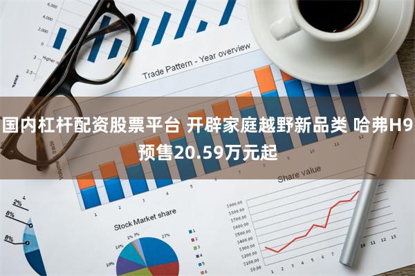 国内杠杆配资股票平台 开辟家庭越野新品类 哈弗H9预售20.59万元起