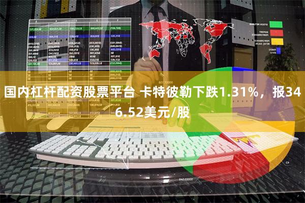 国内杠杆配资股票平台 卡特彼勒下跌1.31%，报346.52美元/股