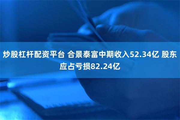 炒股杠杆配资平台 合景泰富中期收入52.34亿 股东应占亏损82.24亿