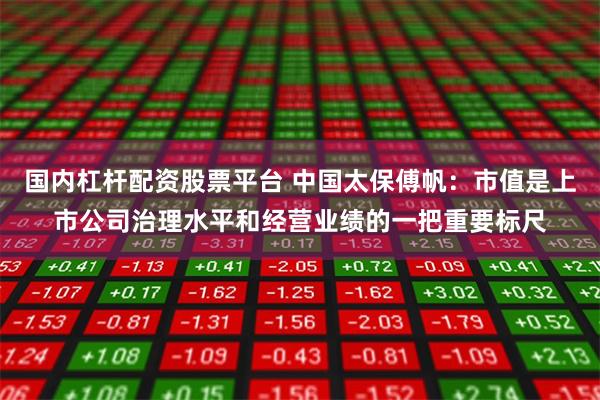 国内杠杆配资股票平台 中国太保傅帆：市值是上市公司治理水平和经营业绩的一把重要标尺
