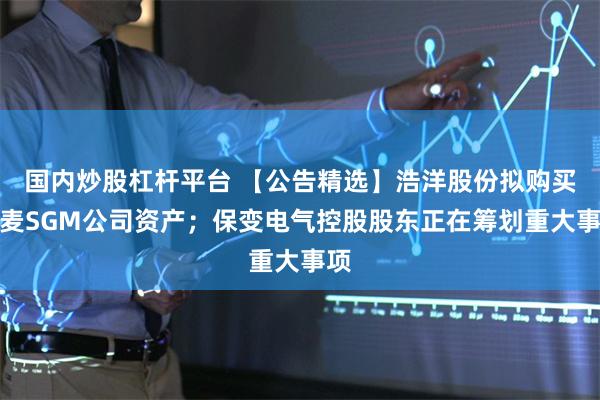 国内炒股杠杆平台 【公告精选】浩洋股份拟购买丹麦SGM公司资产；保变电气控股股东正在筹划重大事项