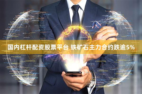 国内杠杆配资股票平台 铁矿石主力合约跌逾5%