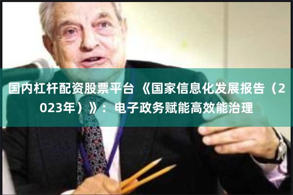 国内杠杆配资股票平台 《国家信息化发展报告（2023年）》：电子政务赋能高效能治理