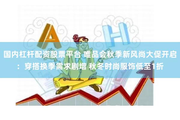 国内杠杆配资股票平台 唯品会秋季新风尚大促开启：穿搭换季需求剧增 秋冬时尚服饰低至1折