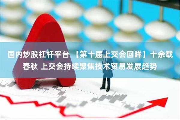 国内炒股杠杆平台 【第十届上交会回眸】十余载春秋 上交会持续聚焦技术贸易发展趋势