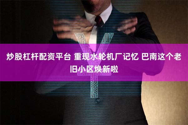 炒股杠杆配资平台 重现水轮机厂记忆 巴南这个老旧小区焕新啦