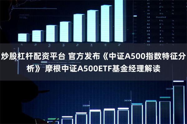 炒股杠杆配资平台 官方发布《中证A500指数特征分析》 摩根中证A500ETF基金经理解读