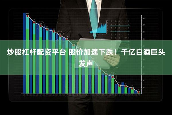 炒股杠杆配资平台 股价加速下跌！千亿白酒巨头发声