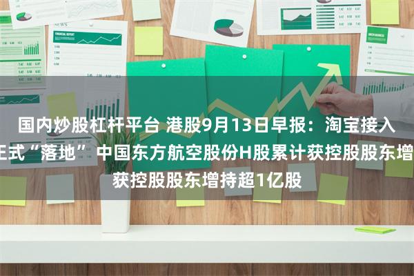 国内炒股杠杆平台 港股9月13日早报：淘宝接入微信支付正式“落地” 中国东方航空股份H股累计获控股股东增持超1亿股