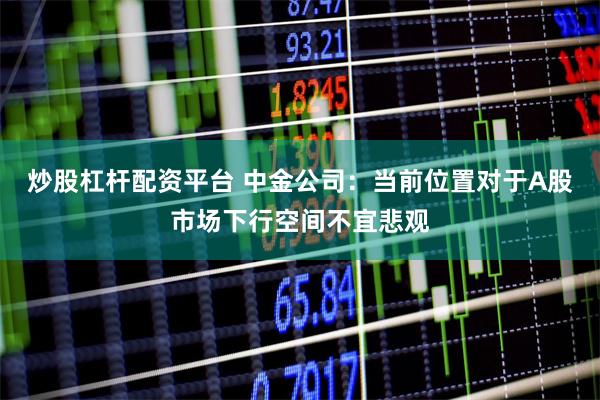 炒股杠杆配资平台 中金公司：当前位置对于A股市场下行空间不宜悲观