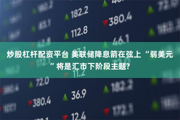 炒股杠杆配资平台 美联储降息箭在弦上 “弱美元”将是汇市下阶段主题?