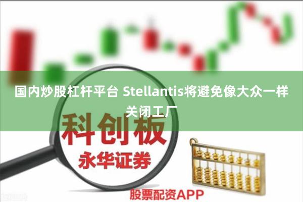 国内炒股杠杆平台 Stellantis将避免像大众一样关闭工厂