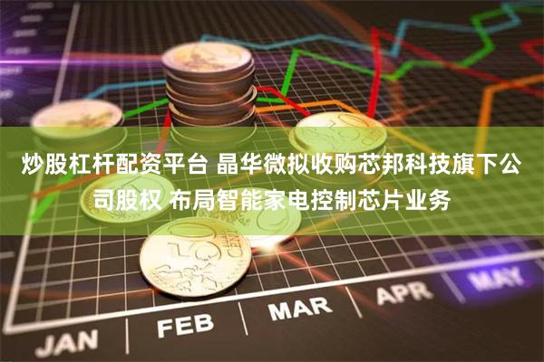 炒股杠杆配资平台 晶华微拟收购芯邦科技旗下公司股权 布局智能家电控制芯片业务