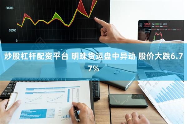 炒股杠杆配资平台 明珠货运盘中异动 股价大跌6.77%