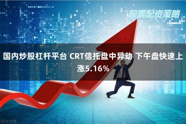 国内炒股杠杆平台 CRT信托盘中异动 下午盘快速上涨5.16%