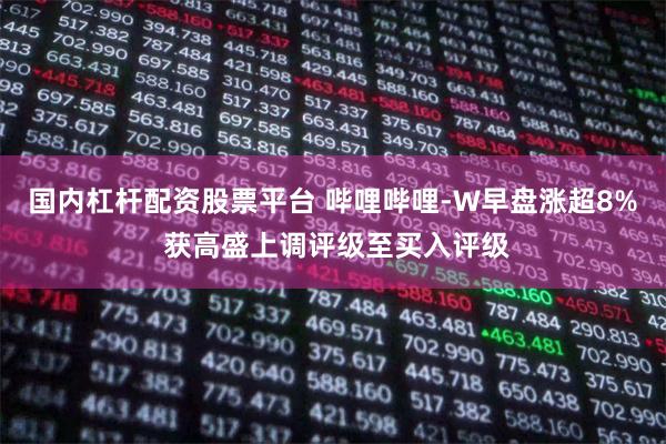 国内杠杆配资股票平台 哔哩哔哩-W早盘涨超8% 获高盛上调评级至买入评级