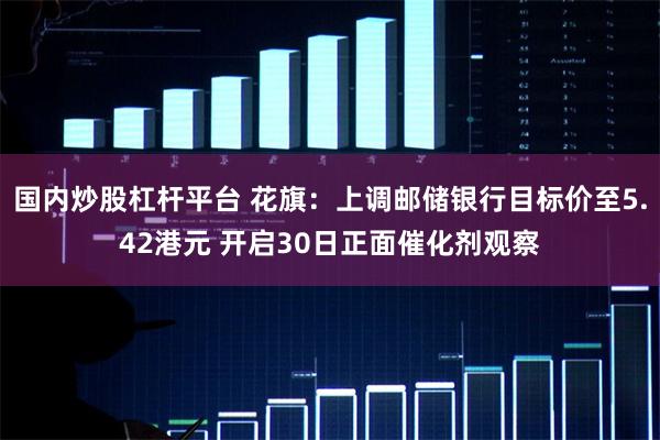 国内炒股杠杆平台 花旗：上调邮储银行目标价至5.42港元 开启30日正面催化剂观察