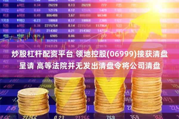 炒股杠杆配资平台 领地控股(06999)接获清盘呈请 高等法院并无发出清盘令将公司清盘