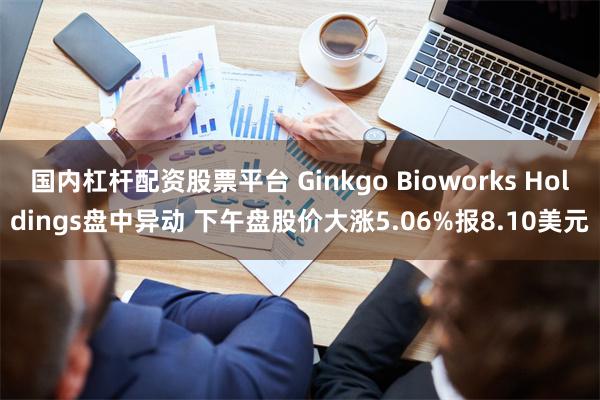 国内杠杆配资股票平台 Ginkgo Bioworks Holdings盘中异动 下午盘股价大涨5.06%报8.10美元