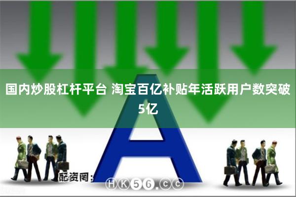 国内炒股杠杆平台 淘宝百亿补贴年活跃用户数突破5亿