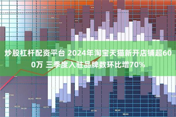 炒股杠杆配资平台 2024年淘宝天猫新开店铺超600万 三季度入驻品牌数环比增70%