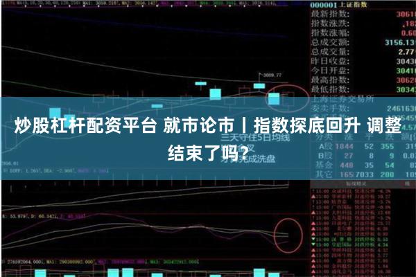 炒股杠杆配资平台 就市论市丨指数探底回升 调整结束了吗？