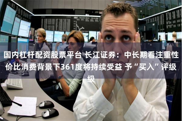 国内杠杆配资股票平台 长江证券：中长期看注重性价比消费背景下361度将持续受益 予“买入”评级