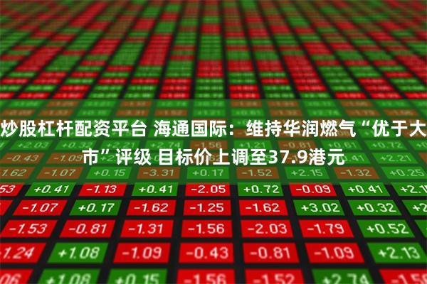 炒股杠杆配资平台 海通国际：维持华润燃气“优于大市”评级 目标价上调至37.9港元