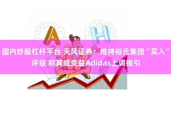 国内炒股杠杆平台 天风证券：维持裕元集团“买入”评级 称其或受益Adidas上调指引