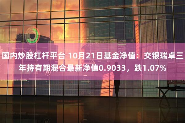 国内炒股杠杆平台 10月21日基金净值：交银瑞卓三年持有期混合最新净值0.9033，跌1.07%