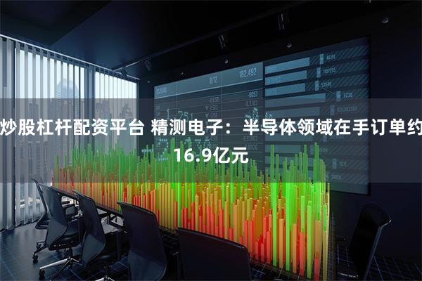 炒股杠杆配资平台 精测电子：半导体领域在手订单约16.9亿元