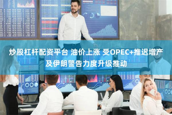 炒股杠杆配资平台 油价上涨 受OPEC+推迟增产及伊朗警告力度升级推动