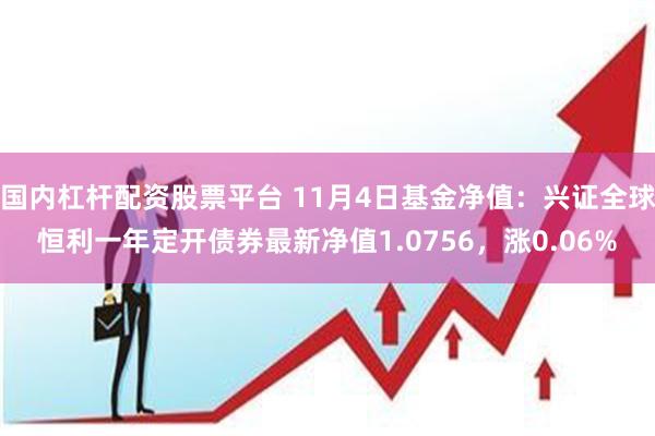 国内杠杆配资股票平台 11月4日基金净值：兴证全球恒利一年定开债券最新净值1.0756，涨0.06%